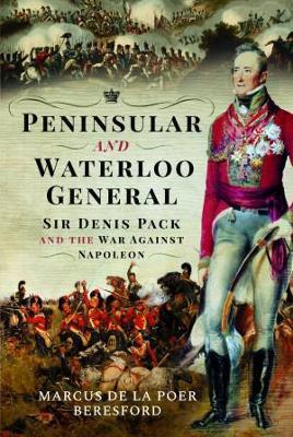 Peninsular and Waterloo General : Sir Denis Pack and the War against Napoleon by Marcus De La Poer Beresford